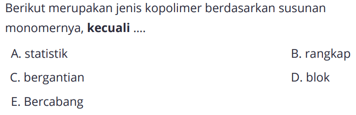 Berikut merupakan jenis kopolimer berdasarkan susunan monomernya, kecuali ....
A. statistik
B. rangkap
C. bergantian
D. blok
E. Bercabang