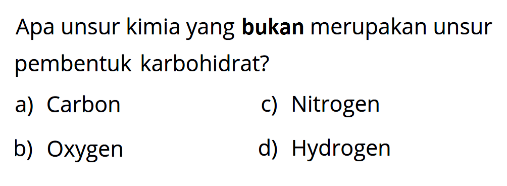 Apa unsur kimia yang bukan merupakan unsur pembentuk karbohidrat?
a) Carbon
c) Nitrogen
b) Oxygen
d) Hydrogen