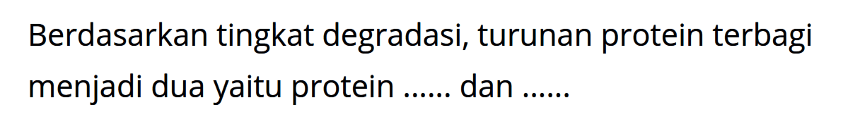 Berdasarkan tingkat degradasi, turunan protein terbagi menjadi dua yaitu protein ..... dan ......