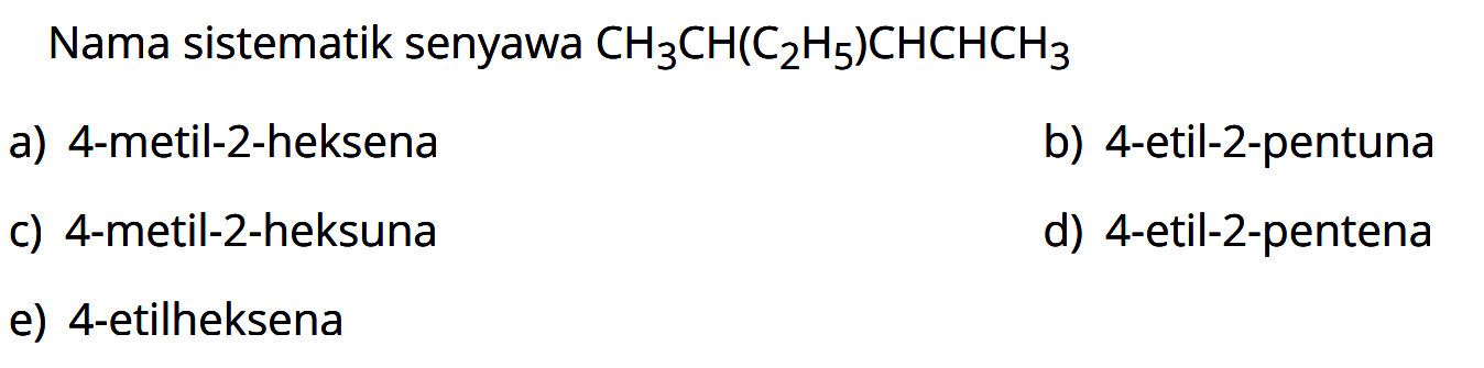 Nama sistematik senyawa CH3CH(C2H5)CHCHCH3 a) 4-metil-2-heksena b) 4-metil-2-heksuna c) 4-etilheksena d) 4-etil-2-pentuna e) 4-etil-2-pentena 