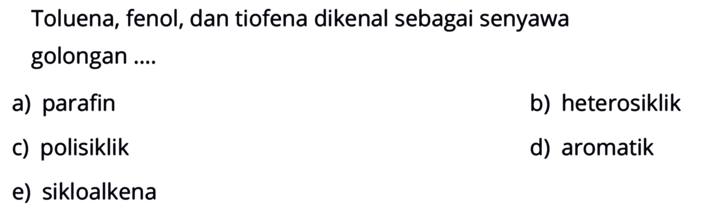 Toluena, fenol, dan tiofena dikenal sebagai senyawa golongan ....
a) parafin
b) heterosiklik
c) polisiklik
d) aromatik
e) sikloalkena