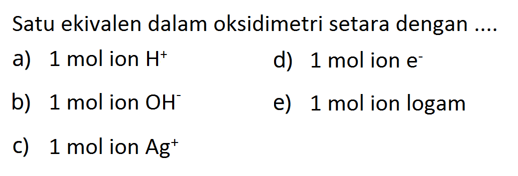 Satu ekivalen dalam oksidimetri setara dengan ....
a)  1 mol  ion  H^+
d)  1 mol  ion  e^- 
b)  1 mol  ion  OH^- 
e)  1 mol  ion logam
c)  1 mol  ion  Ag^+ 