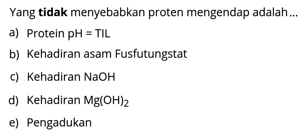 Yang tidak menyebabkan proten mengendap adalah...
a) Protein pH=TIL b) Kehadiran asam Fusfutungstat c) Kehadiran NaOH d) Kehadiran Mg(OH)2 e) Pengadukan 