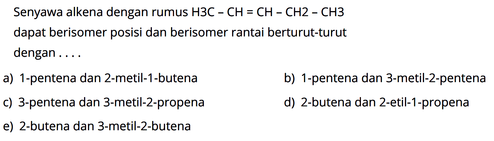 Senyawa alkena dengna rumus H3C - CH = CH - CH2 - CH3 dapat berisomer posisi dan berisomer rantai berturut-turut dengan . . . . 