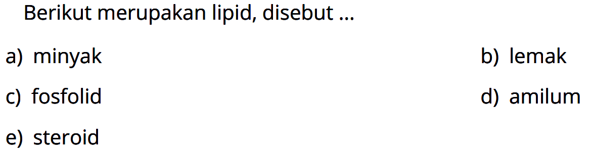 Berikut merupakan lipid, disebut ... 
a) minyak 
b) lemak 
c) fosfolid 
d) amilum 
e) steroid