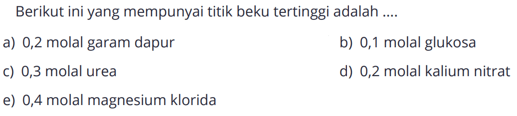 Berikut ini yang mempunyai titik beku tertinggi adalah .... 
a) 0,2 molal garam dapur 
b) 0,1 molal glukosa 
c) 0,3 molal urea 
d) 0,2 molal kalium nitrat 
e) 0,4 molal magnesium klorida