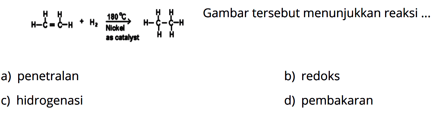 H C H O H H + H2 180 C Niokal as catalyst H C H H C H H H
Gambar tersebut menunjukkan reaksi...
