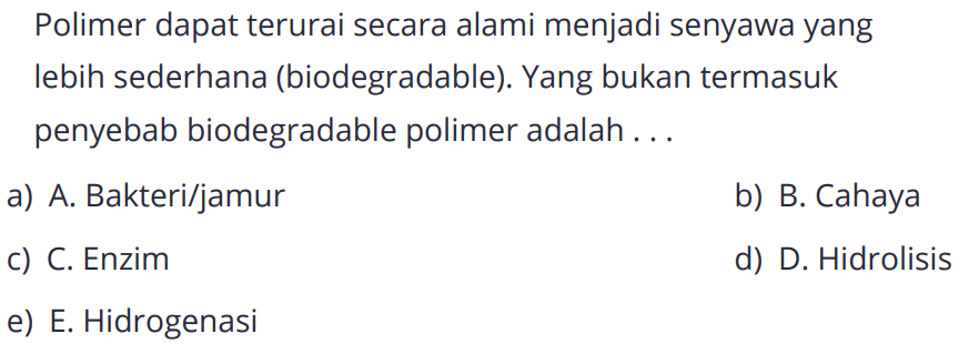 Polimer dapat terurai secara alami menjadi senyawa yang lebih sederhana (biodegradable). Yang bukan termasuk penyebab biodegradable polimer adalah . .
a) A. Bakteri/jamur
b) B. Cahaya
c) C. Enzim
d) D. Hidrolisis
e) E. Hidrogenasi