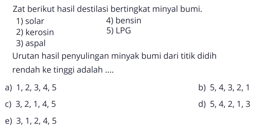 Zat berikut hasil destilasi bertingkat minyal bumi. 1) solar 2) kerosin 3) aspal 4) bensin 5) LPG Urutan hasil penyulingan minyak bumi dari titik didih rendah ke tinggi adalah .....