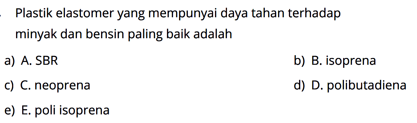 Plastik elastomer yang mempunyai daya tahan terhadap minyak dan bensin paling baik adalah
a) A. SBR
b) B. isoprena
c) C. neoprena
d) D. polibutadiena
e) E. poli isoprena