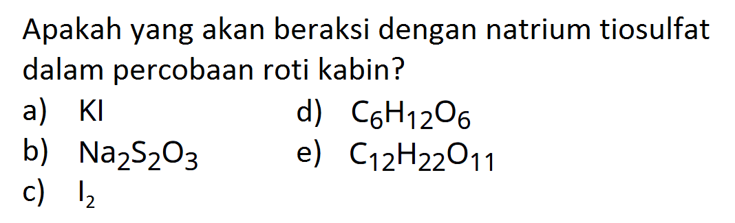 Apakah yang akan beraksi dengan natrium tiosulfat dalam percobaan roti kabin?
a) KI d) C6H12O6 b) Na2S2O3 e) C12H22O11 c) I2