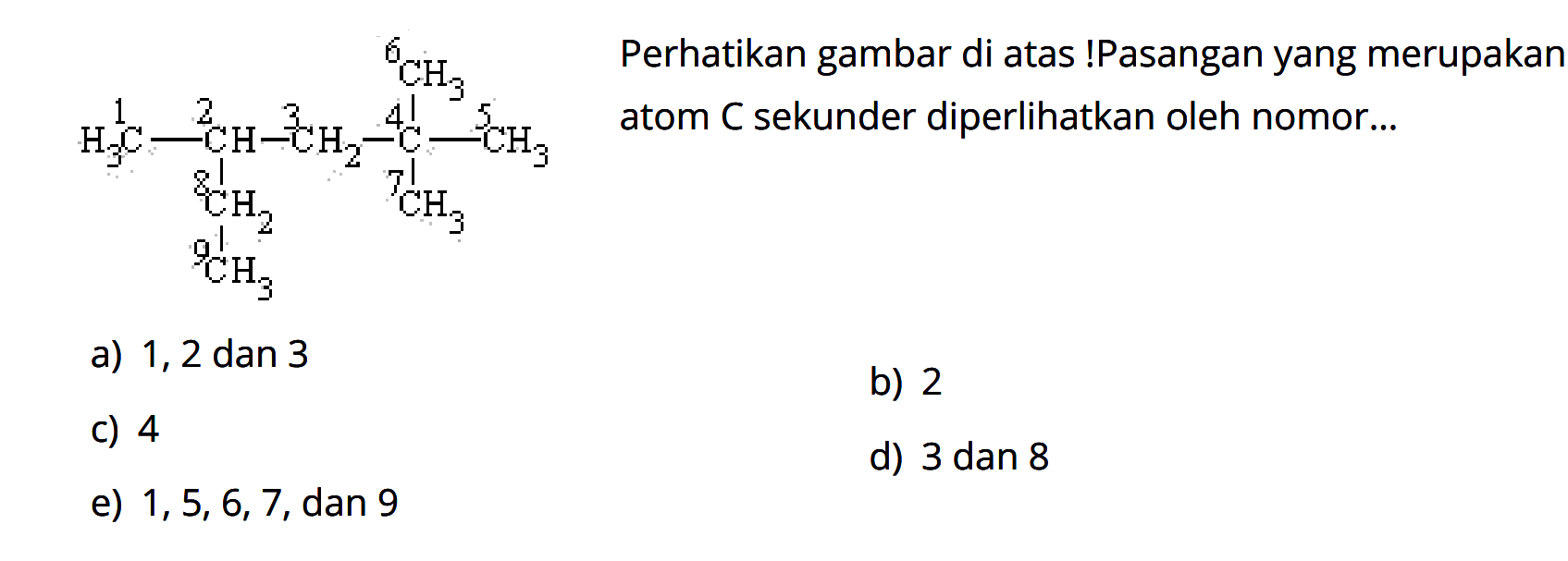                                      6 CH31 H3C - 2 CH -3 CH2 - 4 C - 5 CH3             8 CH2              7 CH3             9 CH3Perhatikan gambar di atas! Pasangan yang merupakan atom C sekunder diperlikan oleh nomor...