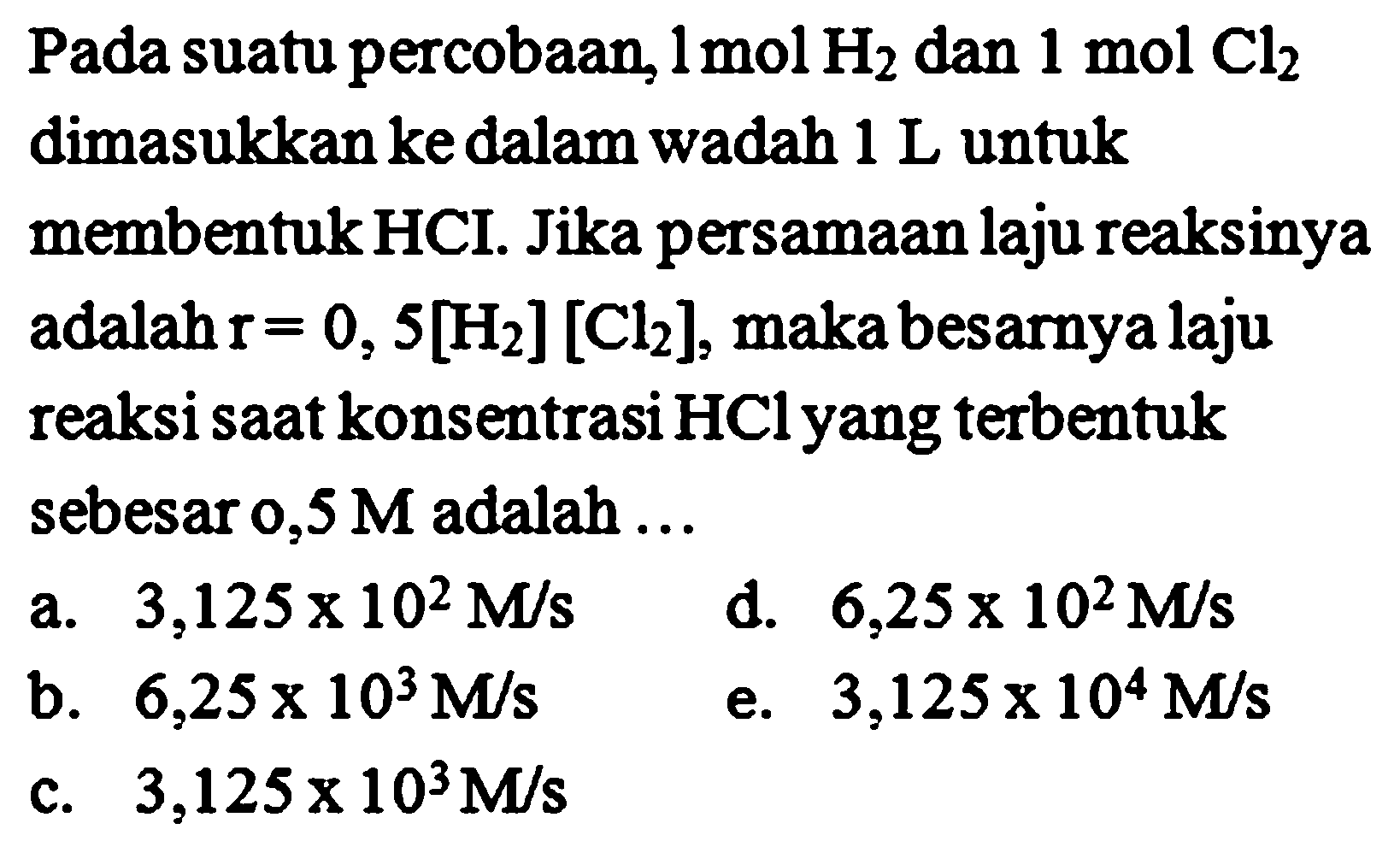 Pada suatu percobaan, 1 mol H2 dan 1 mol Cl2 dimasukkan ke dalam wadah 1 L untuk membentuk HCI. Jika persamaan laju reaksinya adalah r = 0,5 [H2][Cl2], maka besarnya laju reaksi saat konsentrasi HCl yang terbentuk sebesar 0,5 M adalah