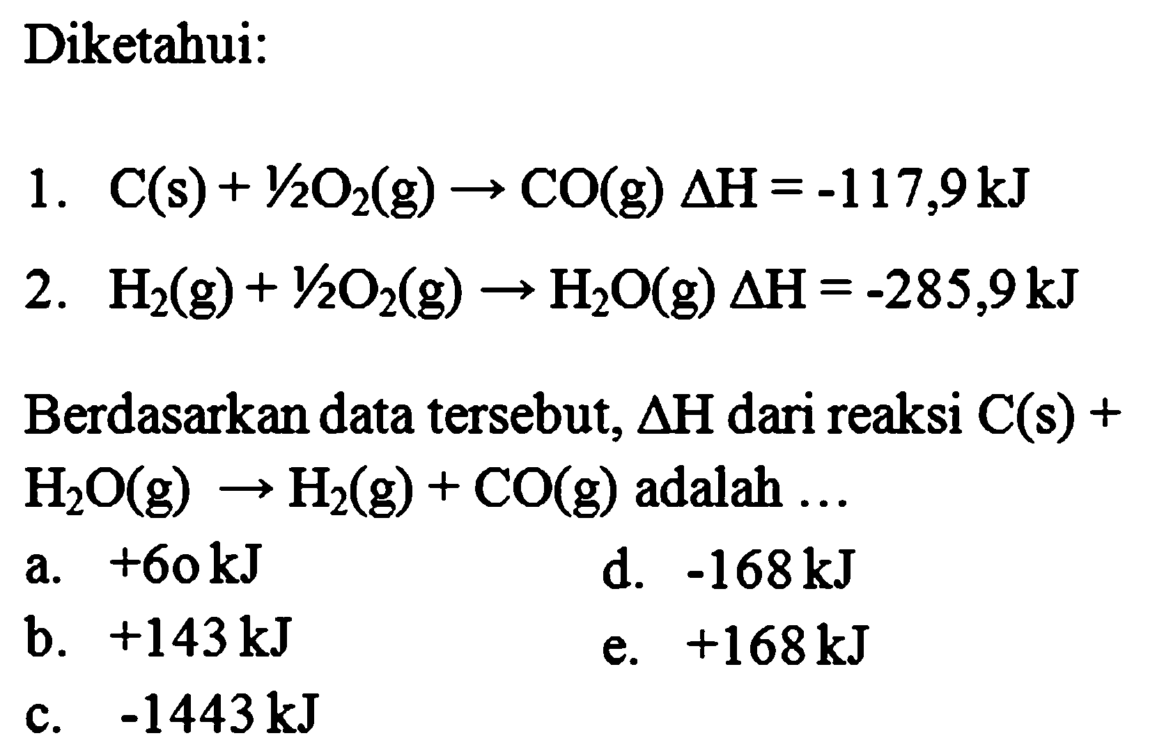 Diketahui: 1. C(s) + 1/2O2(g) -> CO(g) Delta H = -117,9 kJ 2. H2(g) + 1/2O2(g) -> H2O(g) Delta H = -285,9 kJ Berdasarkan data tersebut, Delta H dari reaksi C(s) + H2O(g) -> H2(g) + CO(g) adalah ... 