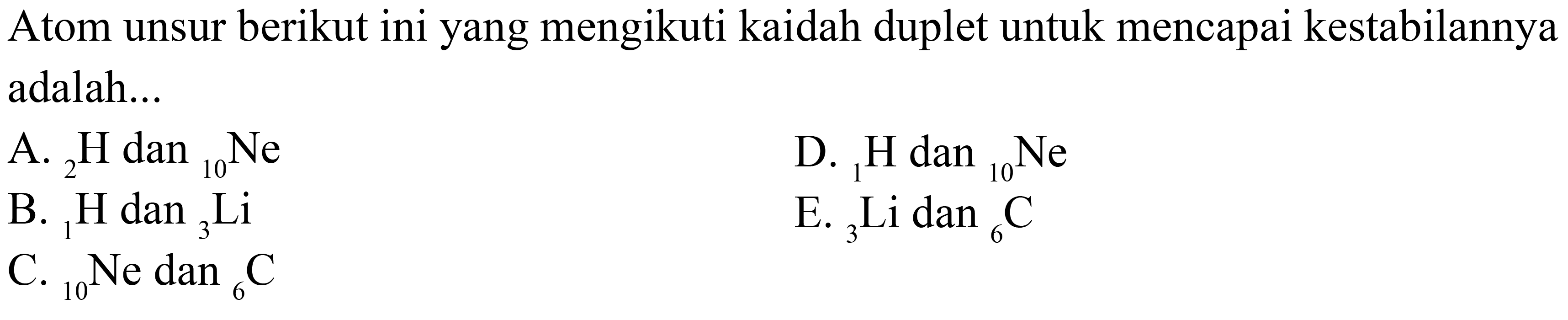 Atom unsur berikut ini yang mengikuti kaidah duplet untuk mencapai kestabilannya adalah...
A. 2H dan 10Ne
B. 1H dan 3Li
C. 10NE dan 6C
D. 1H dan 10Ne
E. 3Li dan 6C