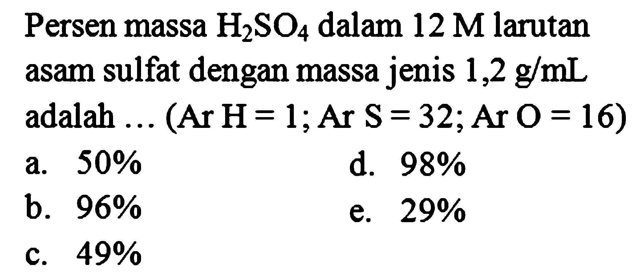 Persen massa H2SO4 dalam 12 M larutan asam sulfat dengan massa jenis 1,2 g/mL adalah ... (Ar H = 1; Ar S = 32; Ar O = 16)