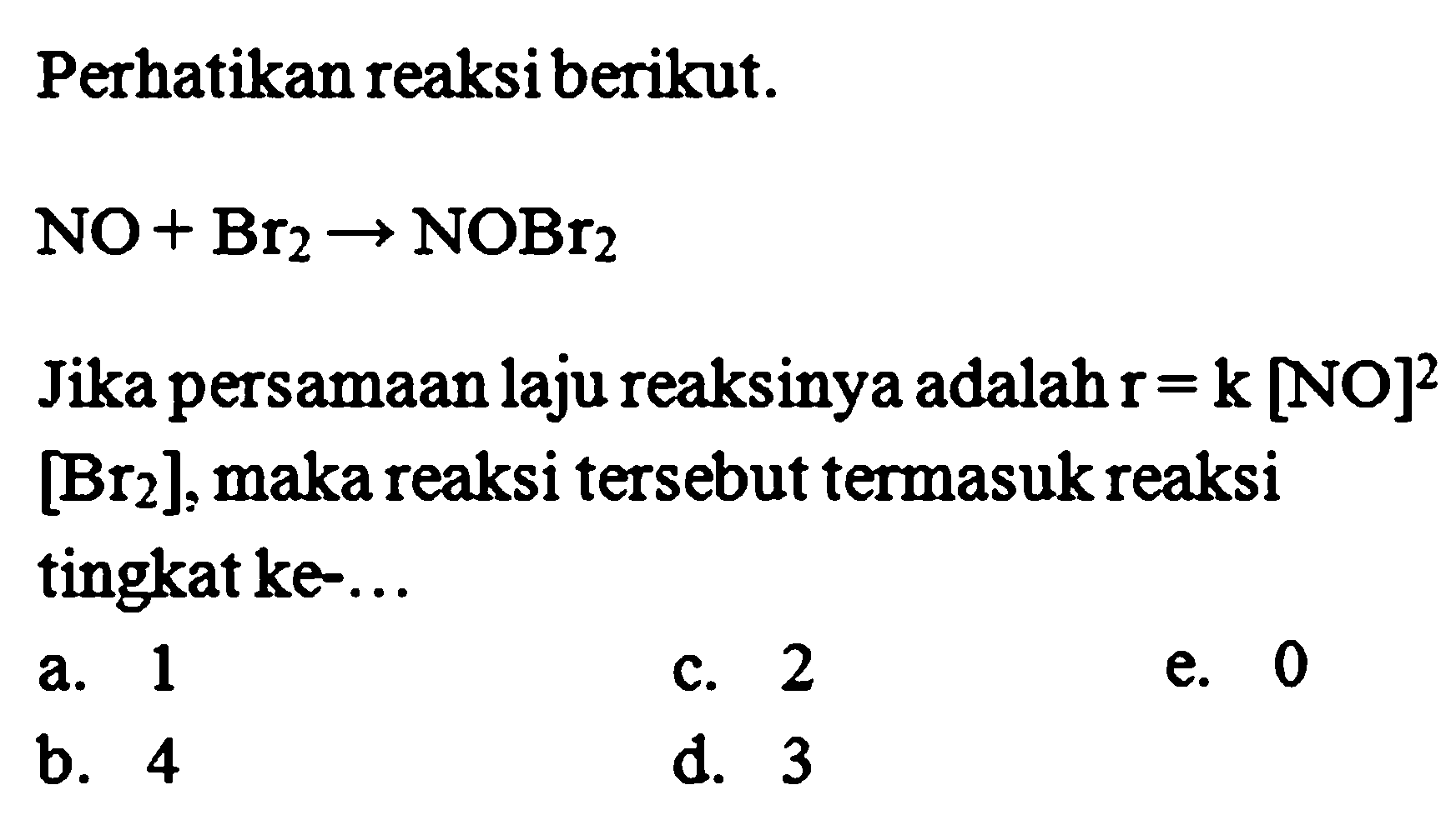 Perhatikan reaksi berikut. 
NO + Br2 -> NOBr2 
Jika persamaan laju reaksinya adalah r = k [NO]^2 [Br2], maka reaksi tersebut termasuk reaksi tingkat ke- 
