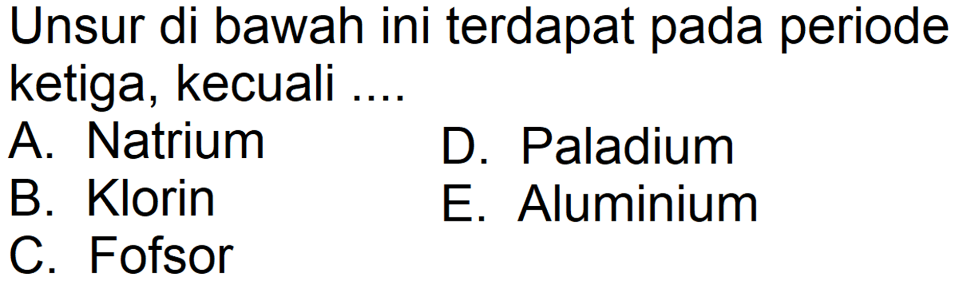 Unsur di bawah ini terdapat pada periode ketiga, kecuali ...
A. Natrium
D. Paladium
B. Klorin
E. Aluminium
C. Fosfor