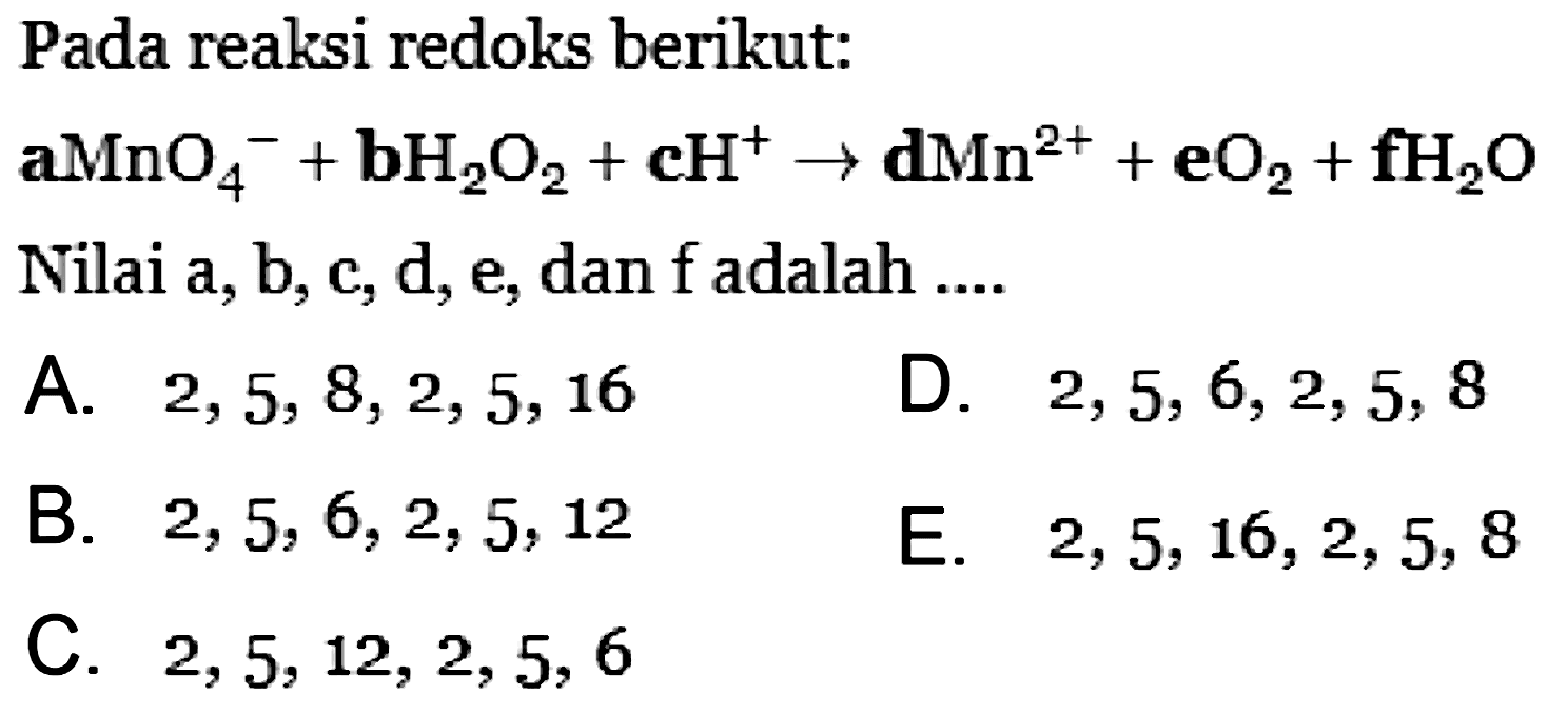 Pada reaksi redoks berikut: a MnO4^- + b H2O2 + c H^+ -> d Mn^(2+) + e O2 + f H2O Nilai a,b, c, d, e, dan f adalah