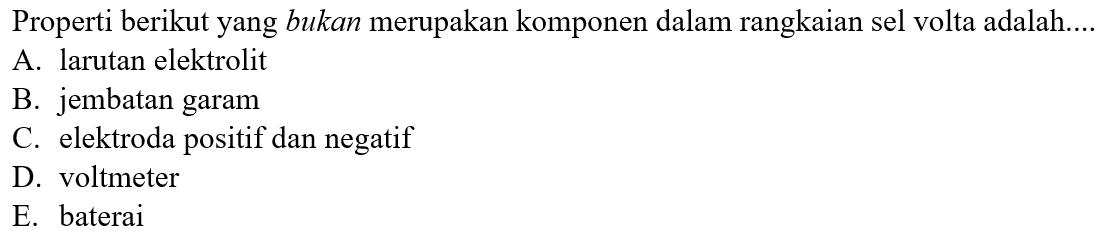 Properti berikut yang bukan merupakan komponen dalam rangkaian sel volta adalah....
A. larutan elektrolit
B. jembatan garam
C. elektroda positif dan negatif
D. voltmeter
E. baterai