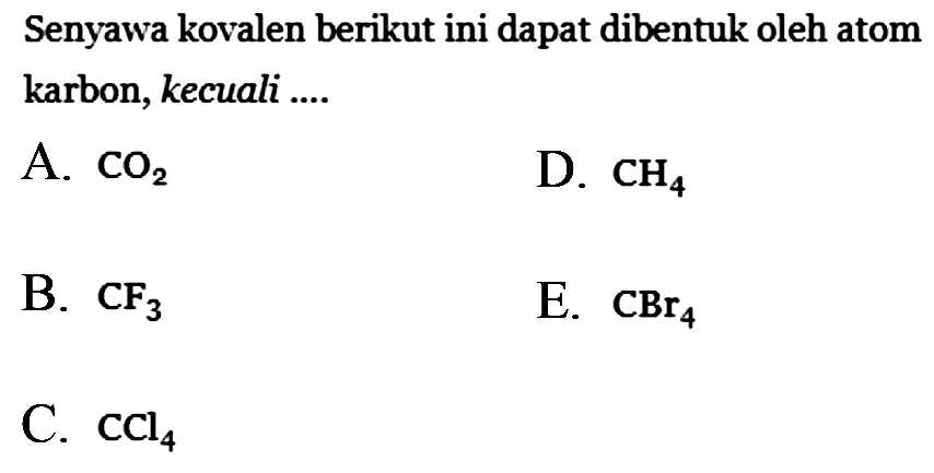 Senyawa kovalen berikut ini dapat dibentuk oleh atom karbon, kecuali ....
A. CO2 
D. CH4 
B. CF3 
E. CBr4 
C. CCl4 