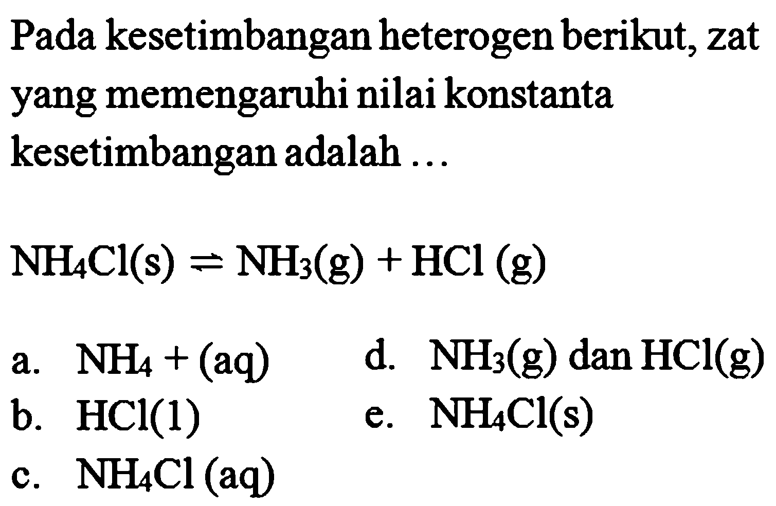 Pada kesetimbangan heterogen berikut, zat yang memengaruhi nilai konstanta kesetimbangan adalah ... NH4Cl (s) <- NH3 (g) + HCl (g) 