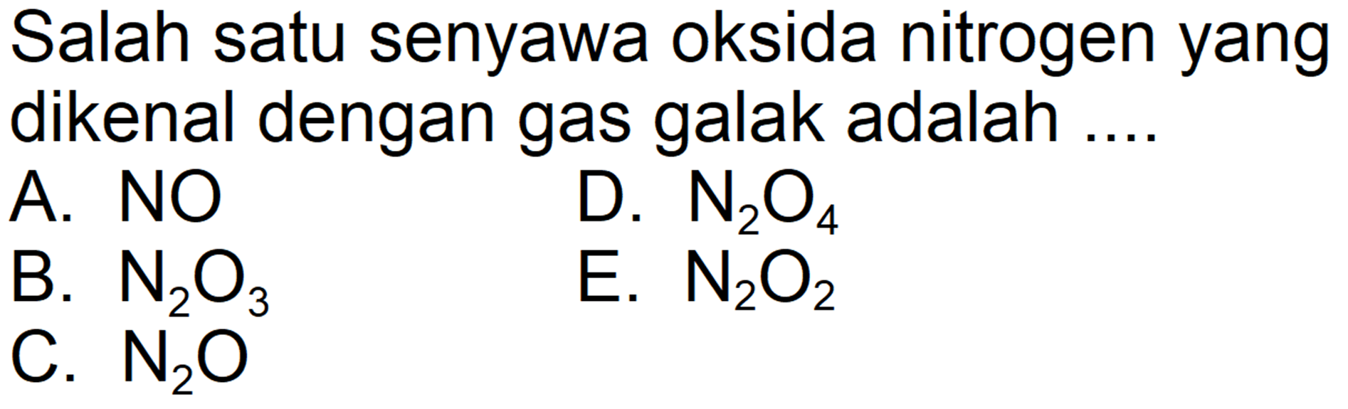 Salah satu senyawa oksida nitrogen yang dikenal dengan gas galak adalah ....
A.  NO 
D.  N2O4 
B.  N2O3 
E.  N2O2 