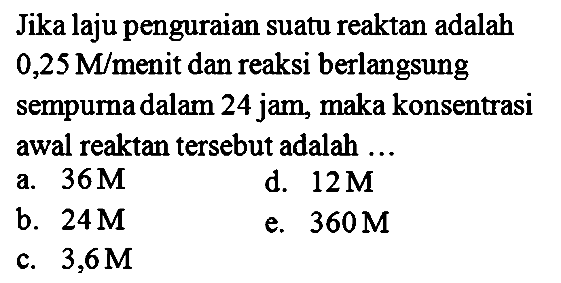 Jika laju penguraian suatu reaktan adalah 0,25 M/menit dan reaksi berlangsung sempurna dalam 24 jam, maka konsentrasi awal reaktan tersebut adalah ...