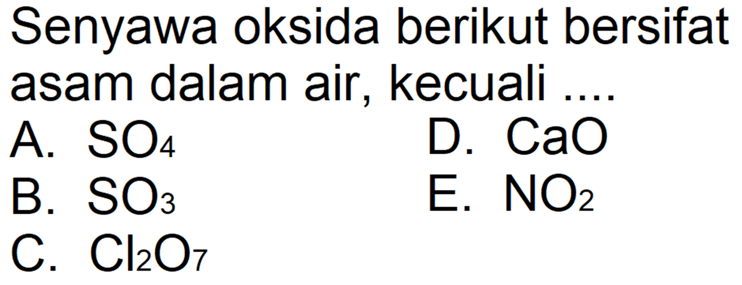 Senyawa oksida berikut bersifat asam dalam air, kecuali ....
A.  SO4 
D.  CaO 
B.  SO3 
E.  NO2 
C.  Cl2O7 