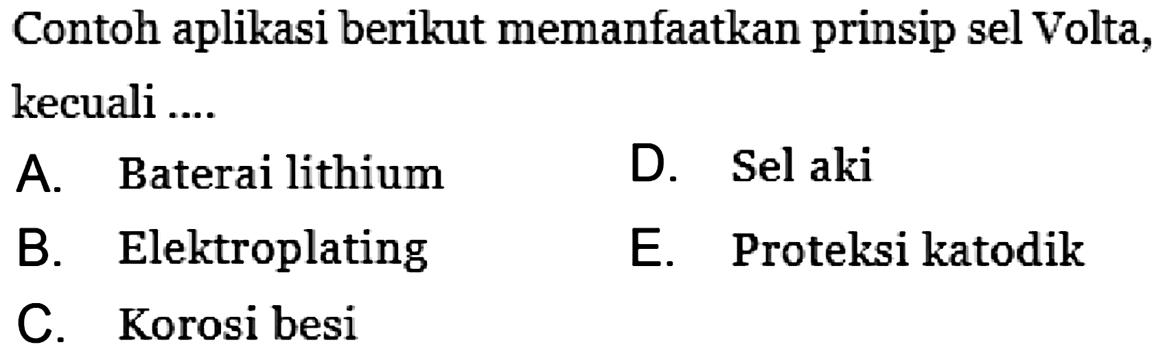 Contoh aplikasi berikut memanfaatkan prinsip sel Volta, kecuali ....
A. Baterai lithium
D. Sel aki
B. Elektroplating
E. Proteksi katodik
C. Korosi besi