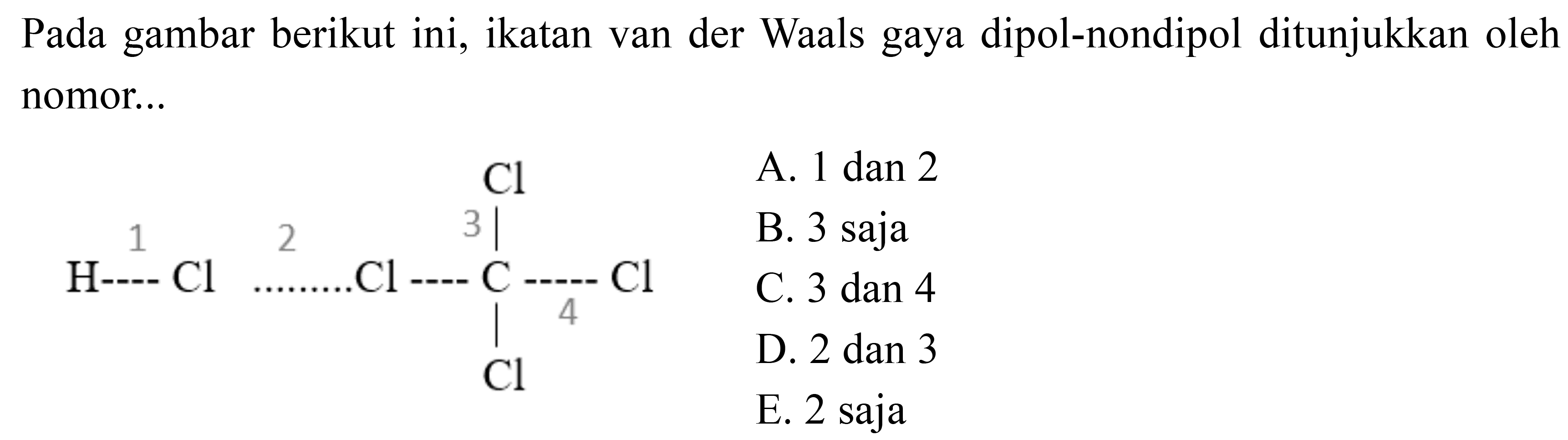 Pada gambar berikut ini, ikatan van der Waals gaya dipol-nondipol ditunjukkan oleh nomor ....
1 2 3 4 
H - Cl -Cl - C - Cl Cl Cl 