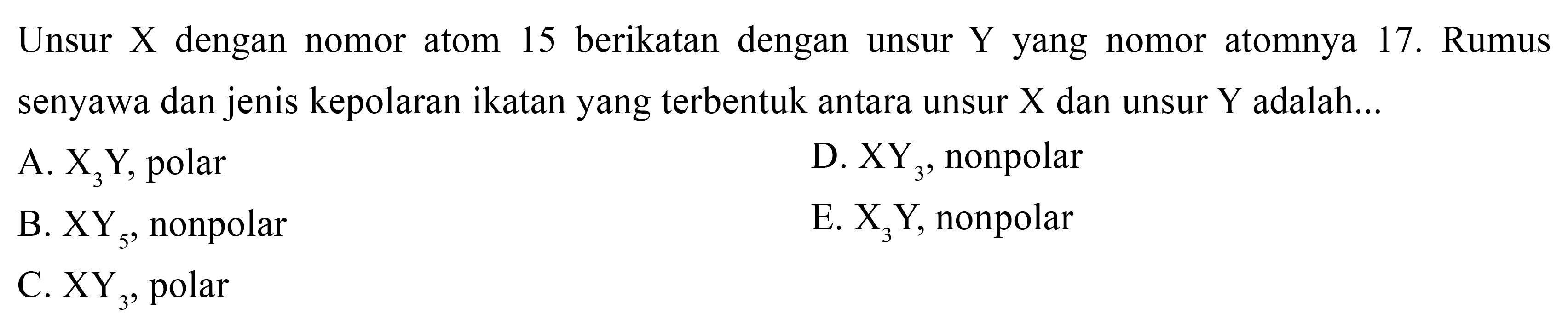 Unsur X dengan nomor atom 15 berikatan dengan unsur Y yang nomor atomnya 17. Rumus senyawa dan jenis kepolaran ikatan yang terbentuk antara unsur X dan unsur Y adalah A. X3Y, polar D. XY3, nonpolar B. XY5, nonpolar E. X3Y, nonpolar C. XY3, polar