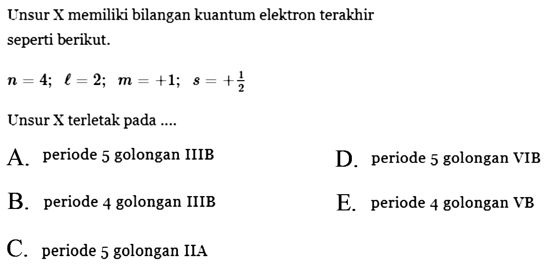 Unsur X memiliki bilangan kuantum elektron terakhir seperti berikut. n=4; l=2; m=+1; s=+1/2 Unsur X terletak pada .... A. periode 5 golongan IIIB B. periode 4 golongan IIIB C. periode 5 golongan IIA D. periode 5 golongan VIB E. periode 4 golongan VB 