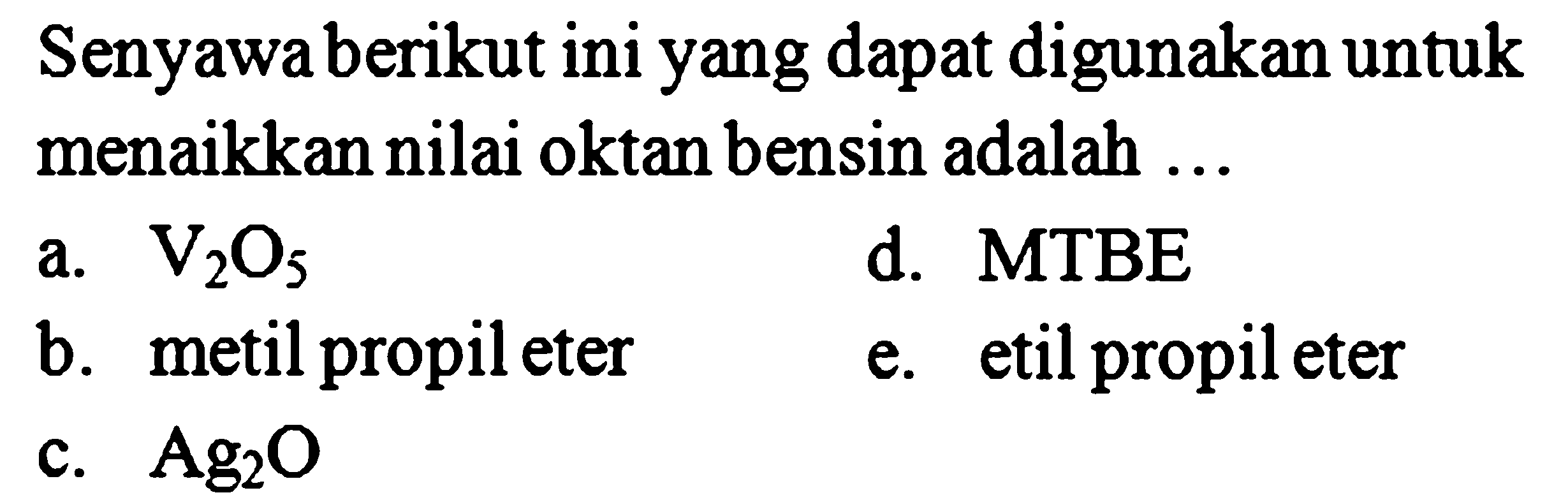 Senyawa berikut ini yang dapat digunakan untuk menaikkan nilai oktan bensin adalah ...
a. V2O5 
d. MTBE
b. metil propil eter
e. etil propil eter
c. Ag2O 