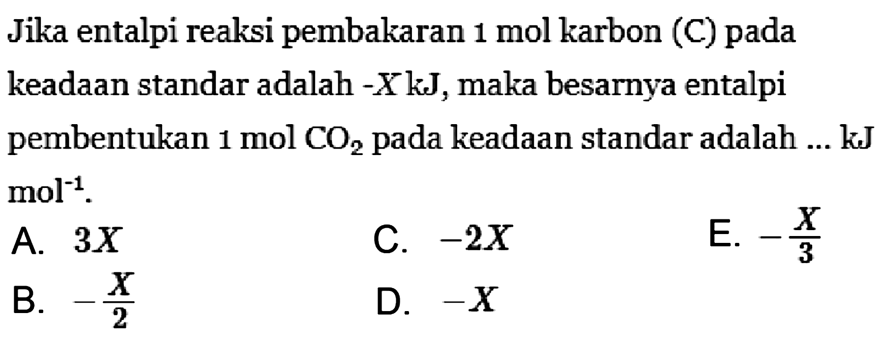 Jika entalpi reaksi pembakaran 1 mol karbon (C) pada keadaan standar adalah -X kJ, maka besarnya entalpi pembentukan 1 mol CO2 pada keadaan standar adalah ... kJ mol^-1. 