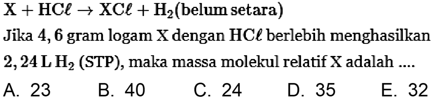  X+HCl -> XCl+H2 (belum setara)
Jika 4,6 gram logam X dengan HC l berlebih menghasilkan 2,24 L H2 (STP), maka massa molekul relatif X adalah ....
