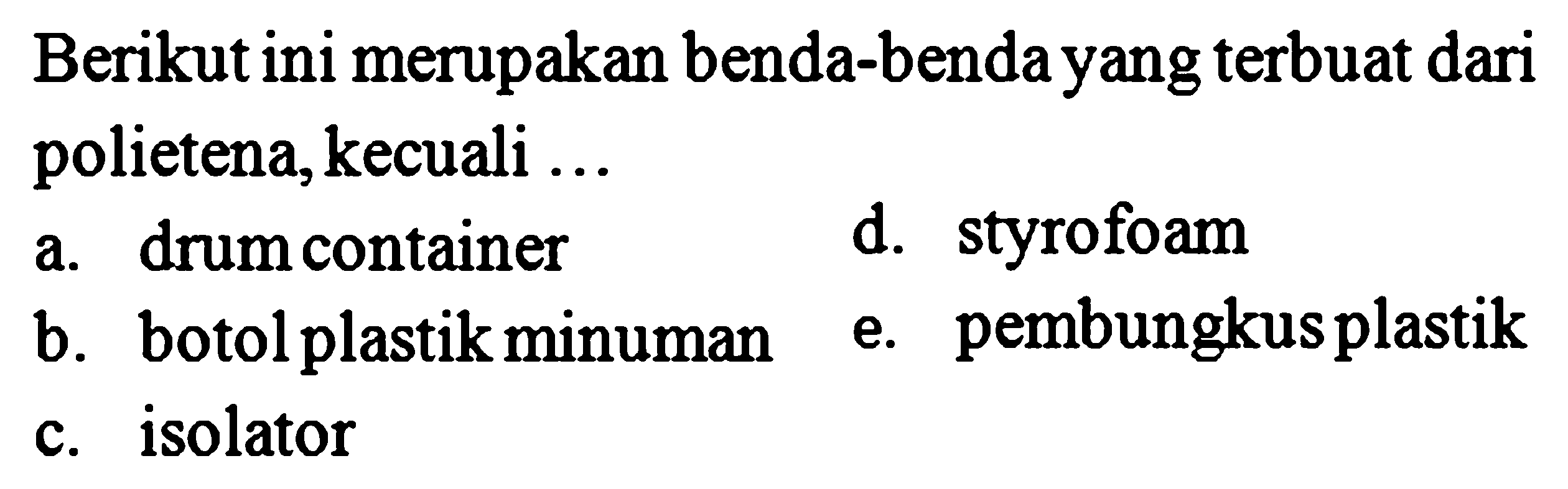 Berikut ini merupakan benda-benda yang terbuat dari polietena, kecuali ...
a. drum container
d. styrofoam
b. botol plastik minuman
e. pembungkus plastik
c. isolator