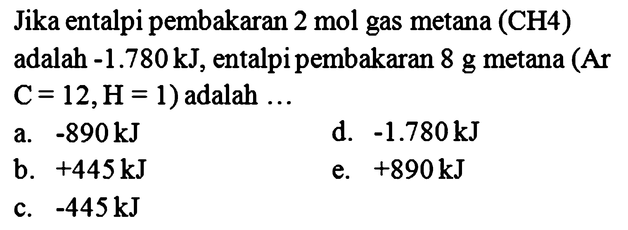 Jika entalpi pembakaran 2 mol gas metana (CH4) adalah -1.780 kJ, entalpi pembakaran 8 g  metana (Ar C=12, H=1) adalah ...