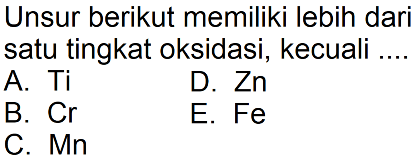 Unsur berikut memiliki lebih dari satu tingkat oksidasi, kecuali .... 
A. Ti 
B. Cr 
C. Mn 
D. Zn 
E. Fe