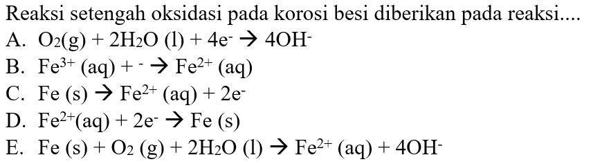 Reaksi setengah oksidasi pada korosi besi diberikan pada reaksi....A. O2(g)+2 H2O(l)+4e^- ->4OH^- B. Fe^3+(aq)+^- ->Fe^2+(aq) C. Fe(s)->Fe^2+(aq)+2e^- D. Fe^2+(aq)+2e^- ->Fe(s) E. Fe(s)+O2(g)+2H20(l)->Fe^2+(aq)+4OH^- 