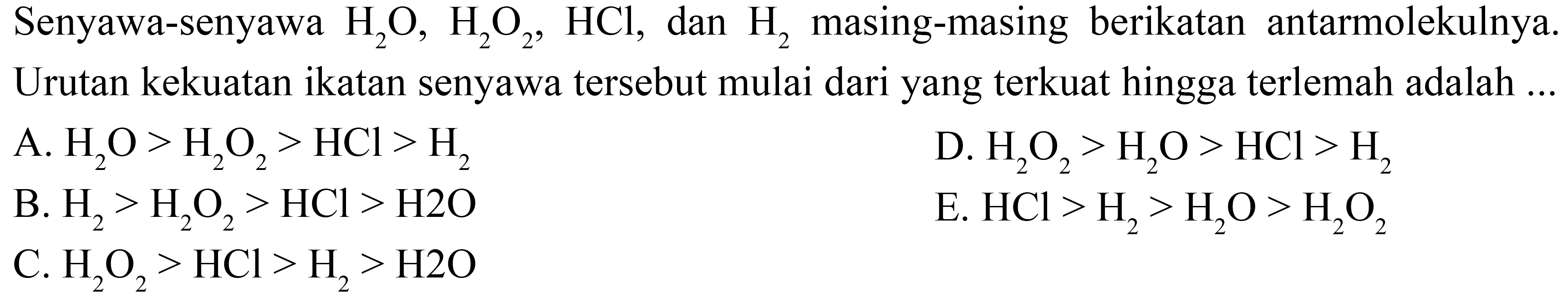 Senyawa-senyawa H2O, H2O2, HCl, dan H2 masing-masing berikatan antarmolekulnya. Urutan kekuatan ikatan senyawa tersebut mulai dari yang terkuat hingga terlemah adalah ....