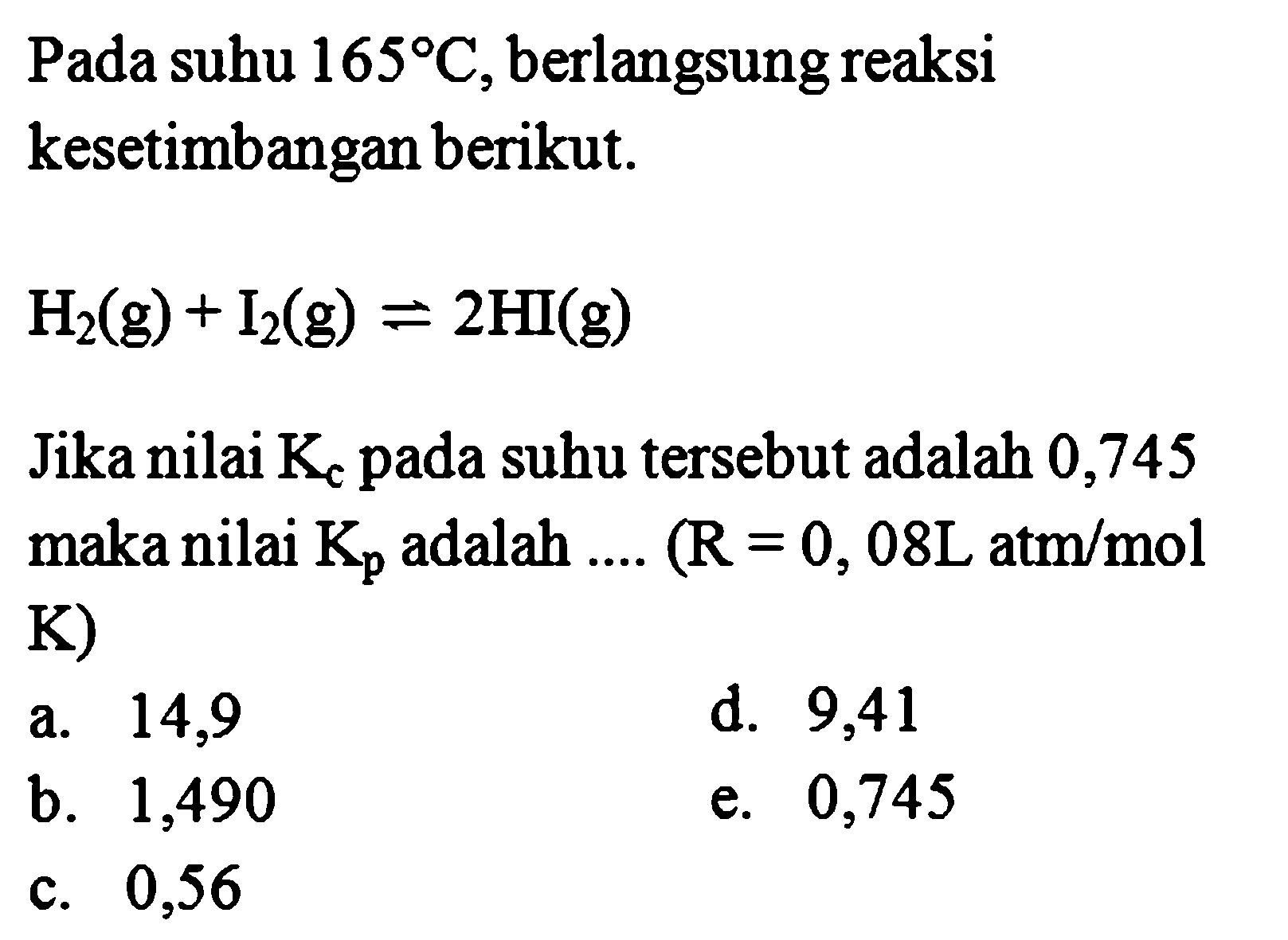 Pada suhu 165 C, berlangsung reaksi kesetimbangan berikut. H2 (g) + I2 (g) <=> HI (g) Jika nilai Kc pada suhu tersebut adalah 0,745 maka nilai Kp adalah .... (R=0,08 L atm/mol K) 