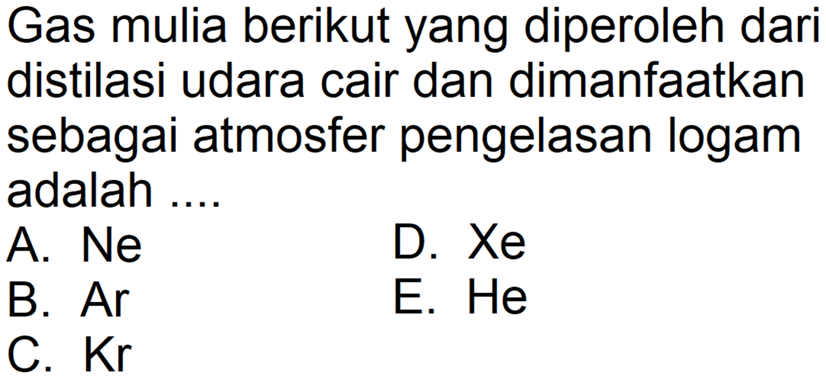 Gas mulia berikut yang diperoleh dari distilasi udara cair dan dimanfaatkan sebagai atmosfer pengelasan logam adalah ....
A. Ne
D.  Xe 
B. Ar
E. He
C.  Kr 