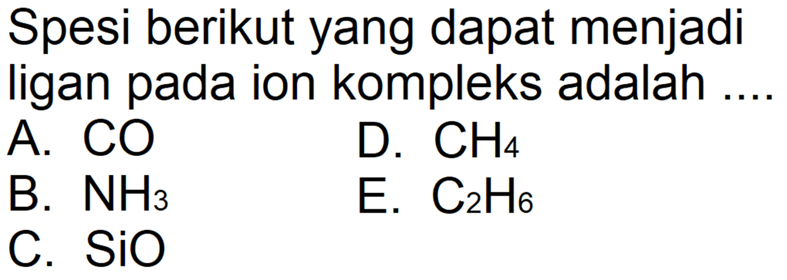 Spesi berikut yang dapat menjadi ligan pada ion kompleks adalah ...
A. CO
D. CH4 
B. NH3 
E. C2H6 
C. SiO 