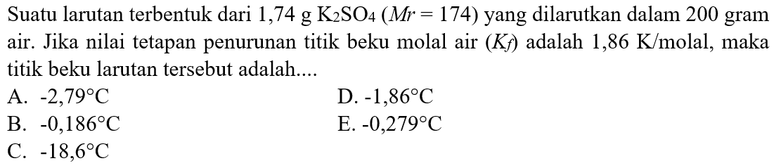 Suatu larutan terbentuk dari 1,74 g K2SO4 (Mr = 174) yang dilarutkan dalam 200 gram air. Jika nilai tetapan penurunan titik beku molal air (Kf) adalah 1,86 K/molal, maka titik beku larutan tersebut adalah