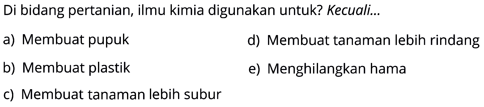 Di bidang pertanian, ilmu kimia digunakan untuk? Kecuali...
a) Membuat pupuk
d) Membuat tanaman lebih rindang
b) Membuat plastik
e) Menghilangkan hama
c) Membuat tanaman lebih subur