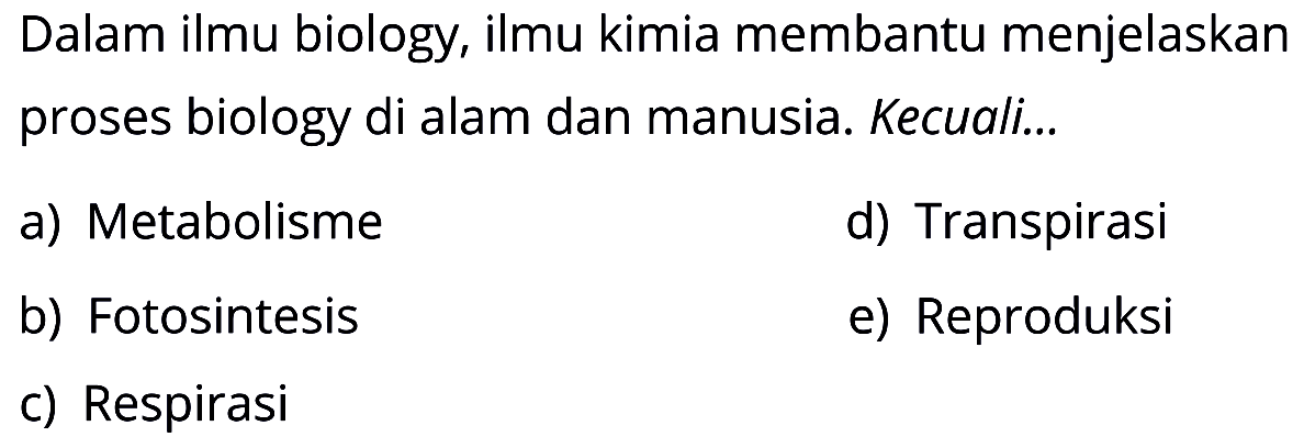 Dalam ilmu biology, ilmu kimia membantu menjelaskan proses biology di alam dan manusia. Kecuali... 
a) Metabolisme 
b) Fotosintesis 
c) Respirasi 
d) Transpirasi 
e) Reproduksi