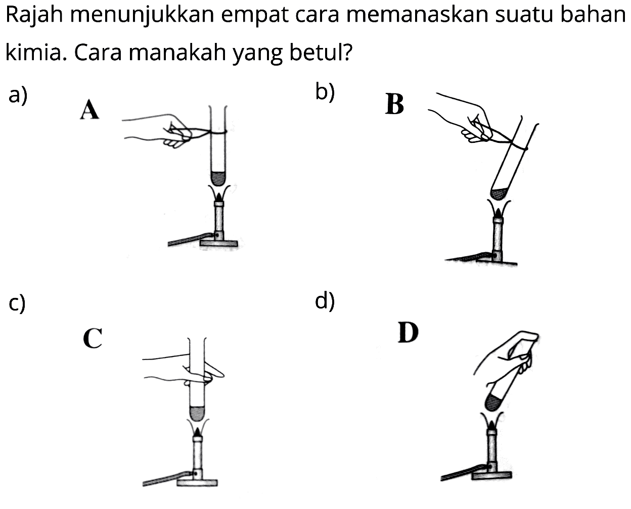 Rajah menunjukkan empat cara memanaskan suatu bahan kimia. Cara manakah yang betul?
a)
b)
c)
d)