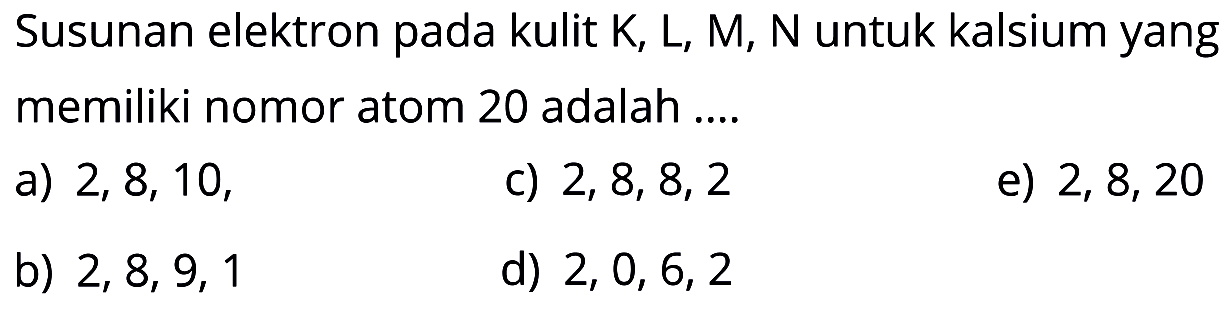 Susunan elektron pada kulit K, L, M, N untuk kalsium yang memiliki nomor atom 20 adalah ....