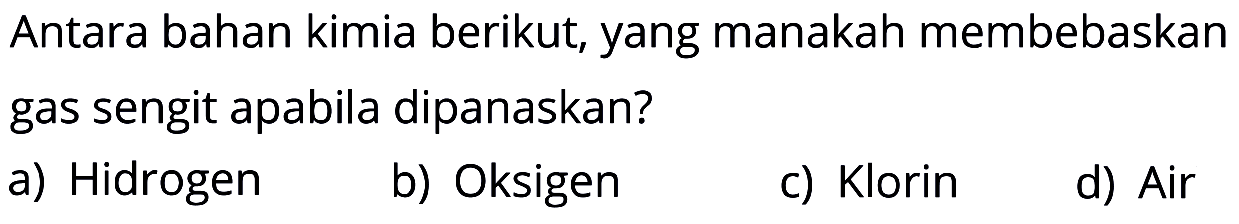 Antara bahan kimia berikut, yang manakah membebaskan gas sengit apabila dipanaskan?
a) Hidrogen
b) Oksigen
c) Klorin
d) Air